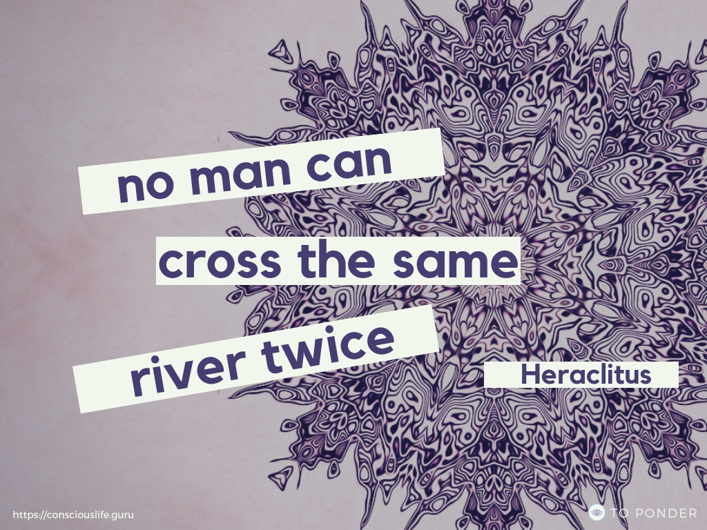 No man can cross the same river twice - Heraclitus